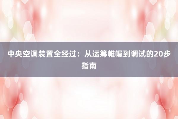 中央空调装置全经过：从运筹帷幄到调试的20步指南